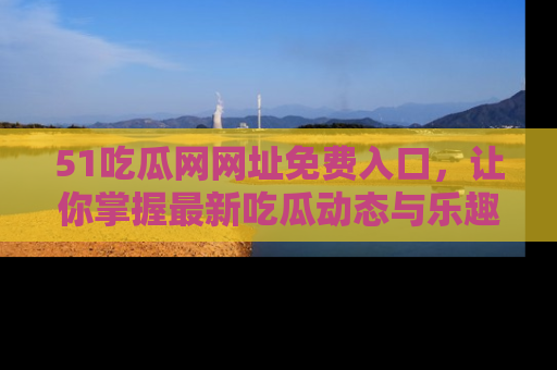 51吃瓜网网址免费入口，让你掌握最新吃瓜动态与乐趣！