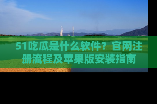 51吃瓜是什么软件？官网注册流程及苹果版安装指南