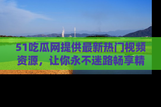 51吃瓜网提供最新热门视频资源，让你永不迷路畅享精彩！
