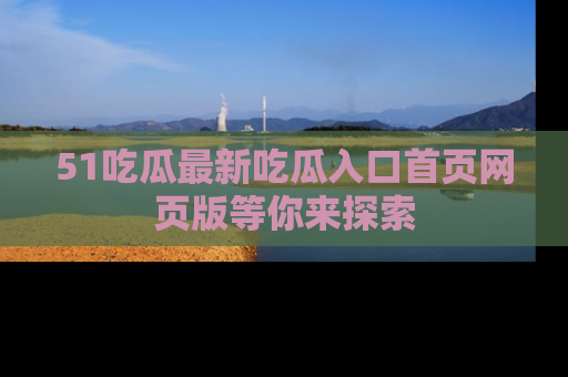 51吃瓜最新吃瓜入口首页网页版等你来探索