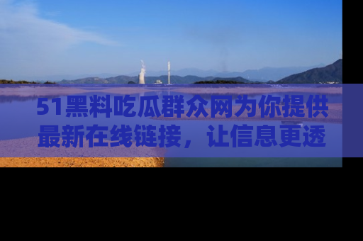 51黑料吃瓜群众网为你提供最新在线链接，让信息更透明