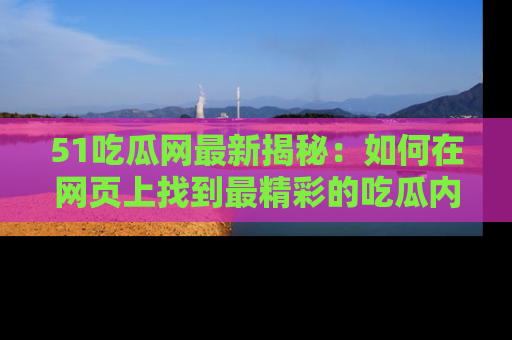 51吃瓜网最新揭秘：如何在网页上找到最精彩的吃瓜内容