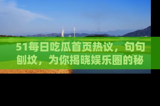 51每日吃瓜首页热议，句句刨坟，为你揭晓娱乐圈的秘密！