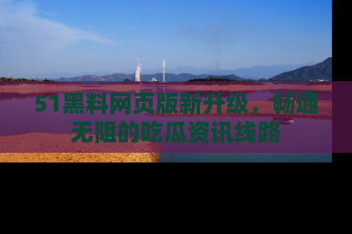 51黑料网页版新升级，畅通无阻的吃瓜资讯线路
