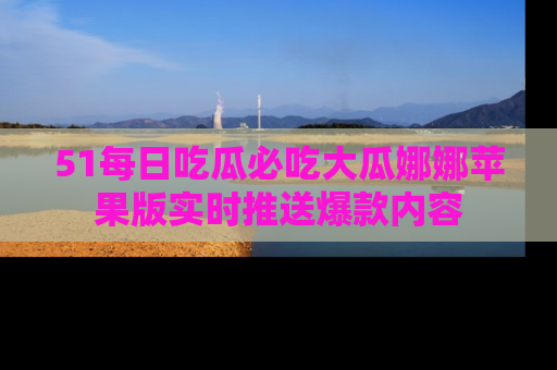 51每日吃瓜必吃大瓜娜娜苹果版实时推送爆款内容