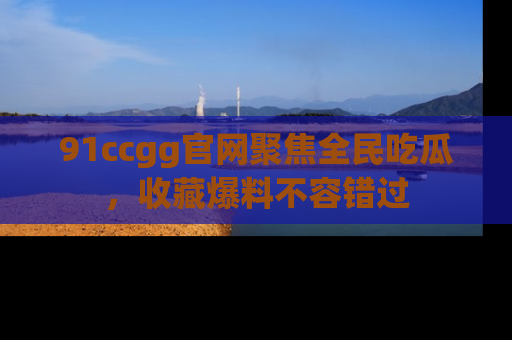 91ccgg官网聚焦全民吃瓜，收藏爆料不容错过