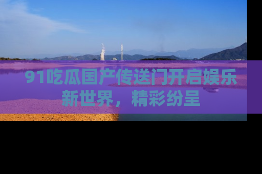 91吃瓜国产传送门开启娱乐新世界，精彩纷呈