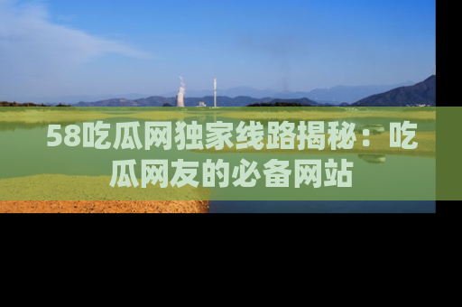 58吃瓜网独家线路揭秘：吃瓜网友的必备网站