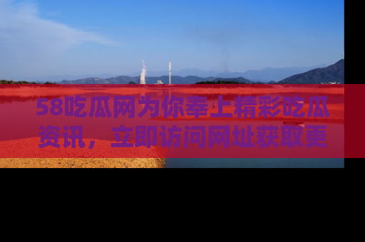 58吃瓜网为你奉上精彩吃瓜资讯，立即访问网址获取更多内容！