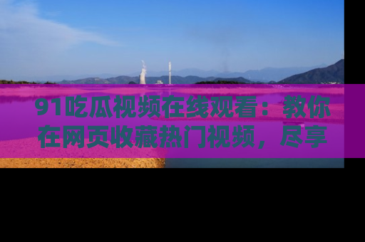 91吃瓜视频在线观看：教你在网页收藏热门视频，尽享吃瓜乐趣！