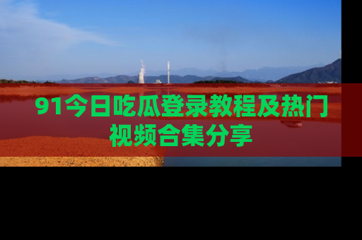 91今日吃瓜登录教程及热门视频合集分享