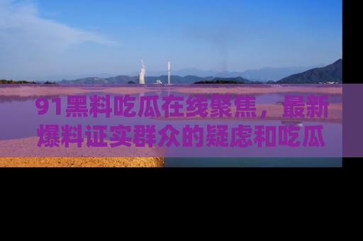 91黑料吃瓜在线聚焦，最新爆料证实群众的疑虑和吃瓜乐趣！