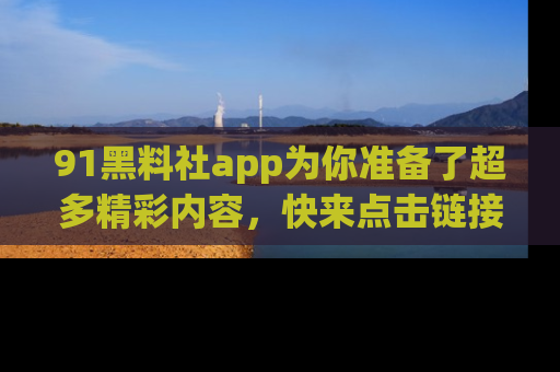 91黑料社app为你准备了超多精彩内容，快来点击链接一起探秘吧！