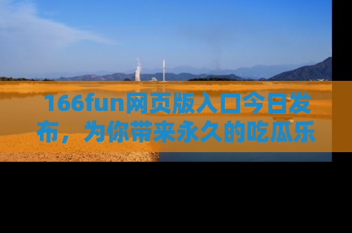 166fun网页版入口今日发布，为你带来永久的吃瓜乐趣与惊喜！