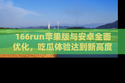 166run苹果版与安卓全面优化，吃瓜体验达到新高度！