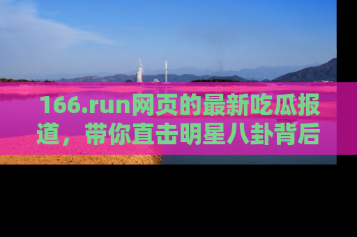 166.run网页的最新吃瓜报道，带你直击明星八卦背后的真相！