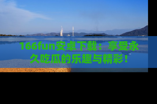 166fun安卓下载：享受永久吃瓜的乐趣与精彩！