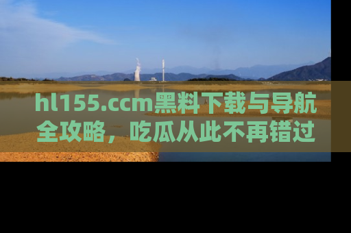 hl155.ccm黑料下载与导航全攻略，吃瓜从此不再错过任何热点