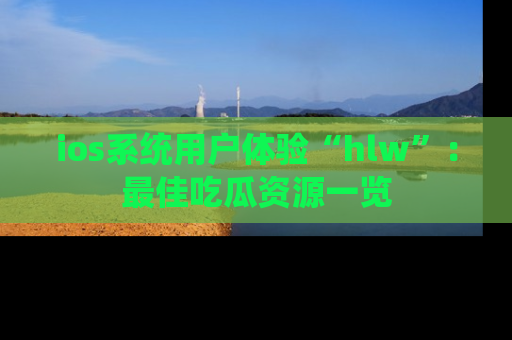 ios系统用户体验“hlw”：最佳吃瓜资源一览