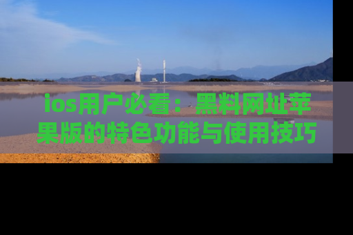 ios用户必看：黑料网址苹果版的特色功能与使用技巧详解
