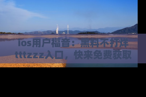 ios用户福音：黑料不打烊tttzzz入口，快来免费获取最新娱乐黑料！