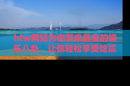 hlw网站为你带来最全的娱乐八卦，让你轻松享受吃瓜时光
