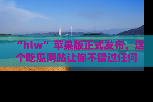 “hlw”苹果版正式发布,这个吃瓜网站让你不错过任何热议话题!