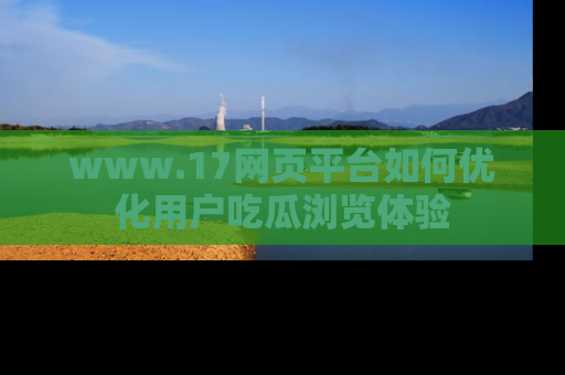 www.17网页平台如何优化用户吃瓜浏览体验