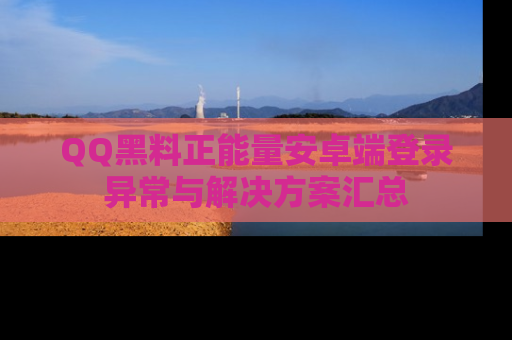 QQ黑料正能量安卓端登录异常与解决方案汇总