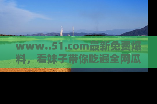 www..51.com最新免费爆料，看妹子带你吃遍全网瓜！