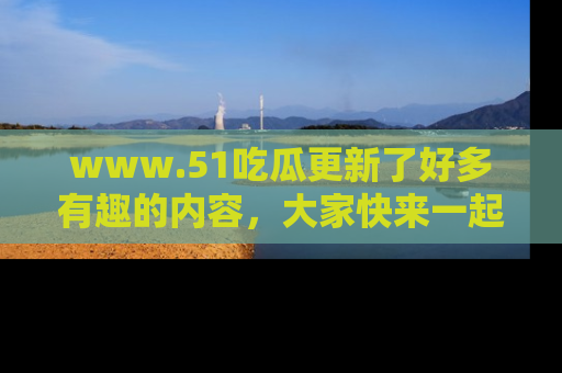 www.51吃瓜更新了好多有趣的内容，大家快来一起享受这波吃瓜热潮吧！