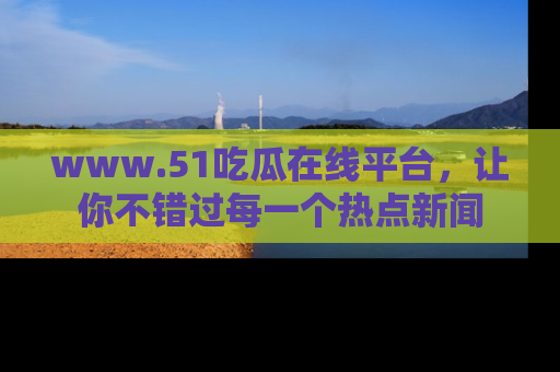 www.51吃瓜在线平台，让你不错过每一个热点新闻
