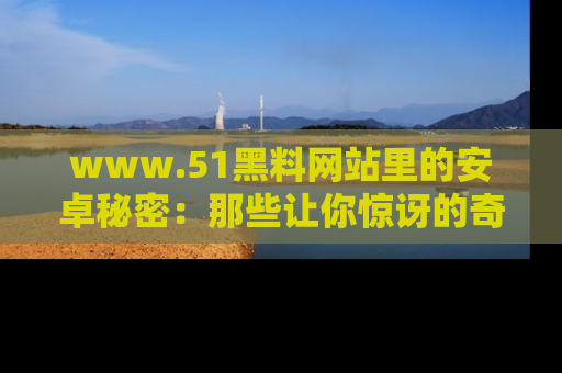 www.51黑料网站里的安卓秘密：那些让你惊讶的奇闻轶事盘点
