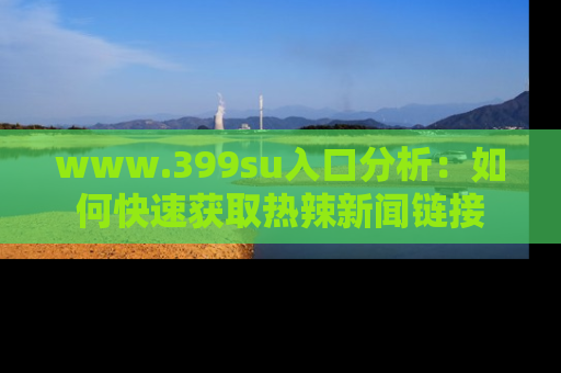 www.399su入口分析：如何快速获取热辣新闻链接