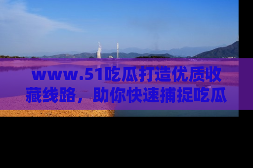 www.51吃瓜打造优质收藏线路，助你快速捕捉吃瓜热点