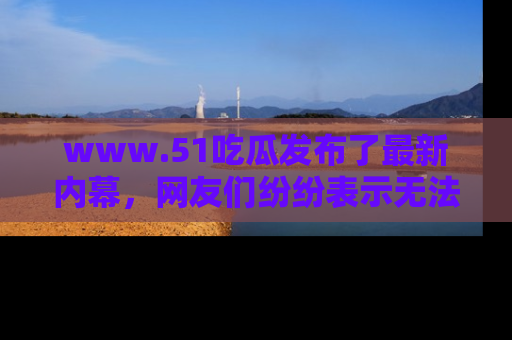 www.51吃瓜发布了最新内幕，网友们纷纷表示无法接受！