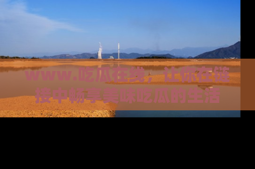 www.吃瓜在线，让你在链接中畅享美味吃瓜的生活