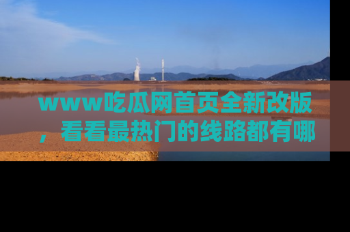 www吃瓜网首页全新改版，看看最热门的线路都有哪些！