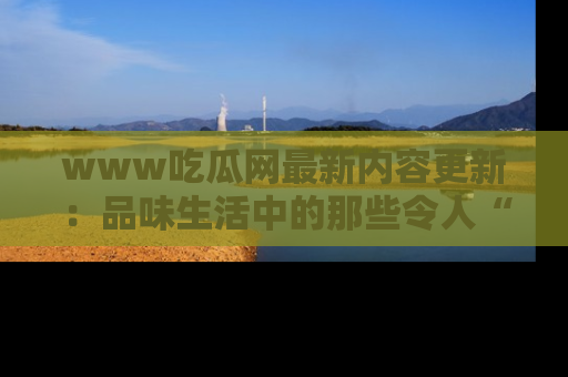 www吃瓜网最新内容更新：品味生活中的那些令人“吃瓜”的故事