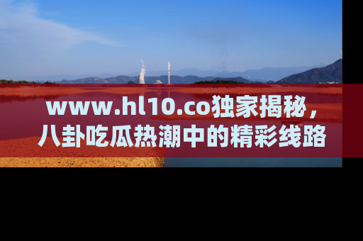 www.hl10.co独家揭秘，八卦吃瓜热潮中的精彩线路推荐