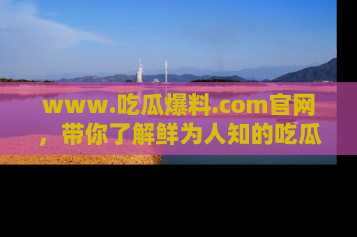 www.吃瓜爆料.com官网，带你了解鲜为人知的吃瓜故事与内幕！