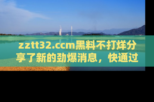 zztt32.ccm黑料不打烊分享了新的劲爆消息，快通过链接来围观吧！