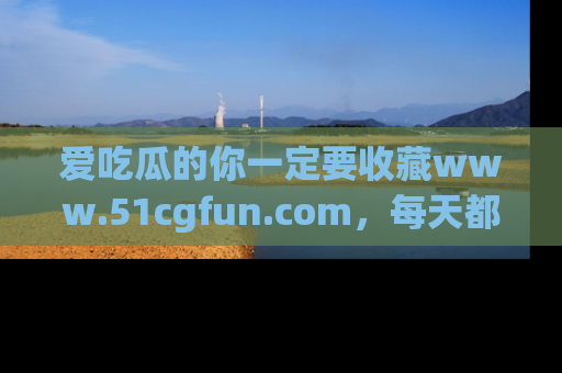 爱吃瓜的你一定要收藏www.51cgfun.com，每天都能发布精彩点评！