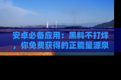 安卓必备应用：黑料不打烊，你免费获得的正能量源泉！