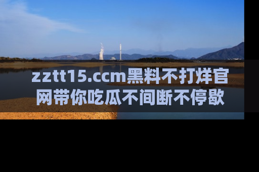 zztt15.ccm黑料不打烊官网带你吃瓜不间断不停歇