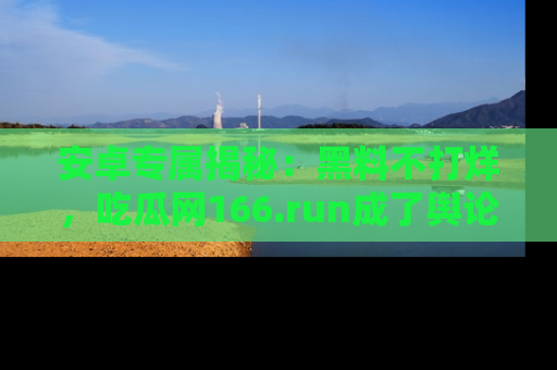 安卓专属揭秘：黑料不打烊，吃瓜网166.run成了舆论风暴的中心