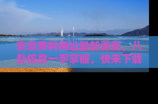 安卓黑料网址最新更新，八卦信息一手掌握，快来下载