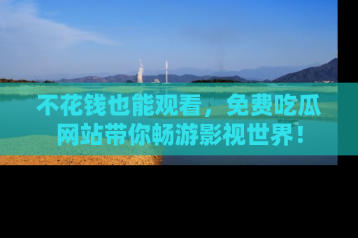 不花钱也能观看，免费吃瓜网站带你畅游影视世界！