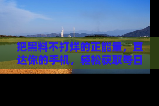 把黑料不打烊的正能量，直达你的手机，轻松获取每日新鲜八卦！
