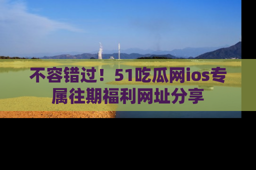 不容错过！51吃瓜网ios专属往期福利网址分享